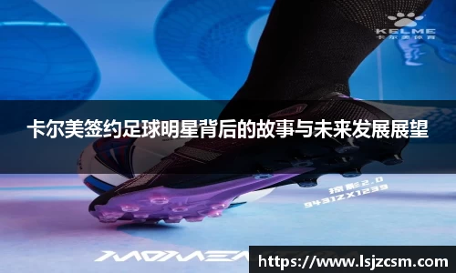 卡尔美签约足球明星背后的故事与未来发展展望
