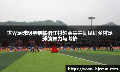 世界足球明星亲临榕江村超赛事共同见证乡村足球的魅力与激情