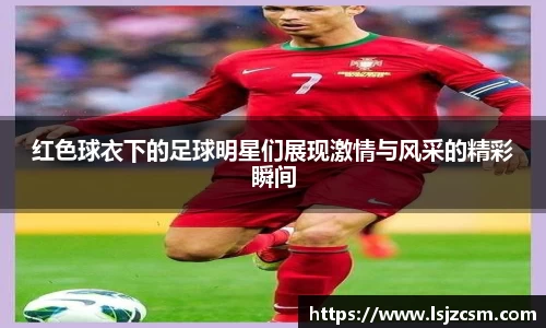 红色球衣下的足球明星们展现激情与风采的精彩瞬间