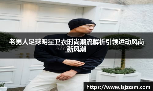 老男人足球明星卫衣时尚潮流解析引领运动风尚新风潮